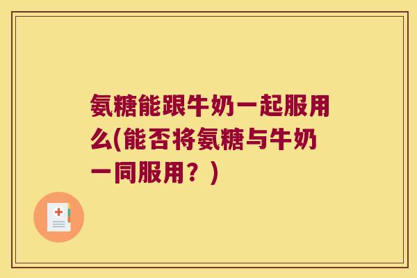 氨糖能跟牛奶一起服用么(能否将氨糖与牛奶一同服用?)