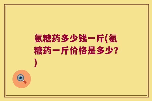 氨糖药多少钱一斤(氨糖药一斤价格是多少?)