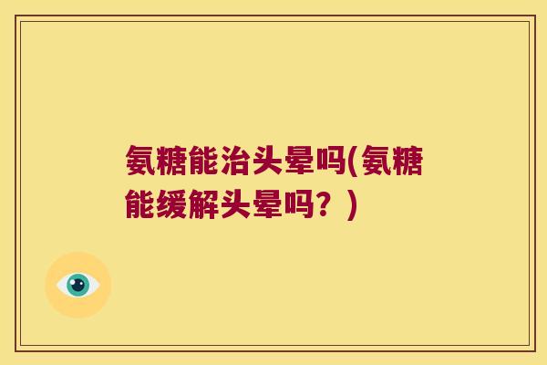 氨糖能治头晕吗(氨糖能缓解头晕吗?)