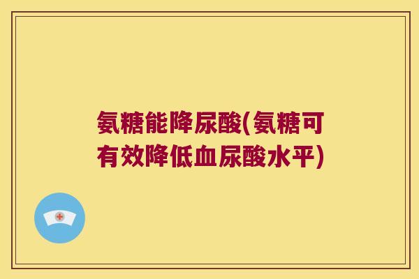 氨糖能降尿酸(氨糖可有效降低血尿酸水平)