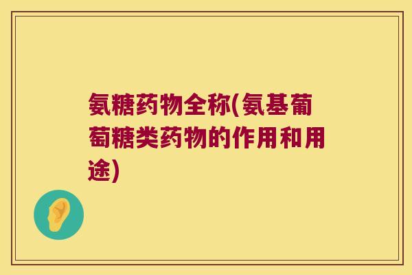 氨糖药物全称(氨基葡萄糖类药物的作用和用途)
