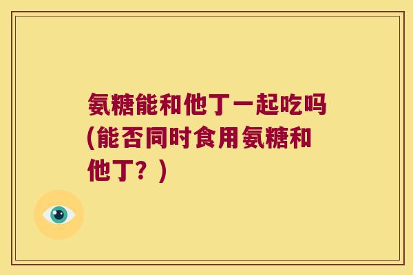 氨糖能和他丁一起吃吗(能否同时食用氨糖和他丁?)