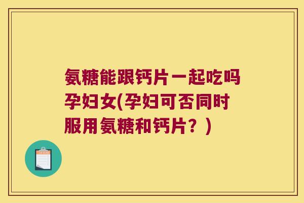 氨糖能跟钙片一起吃吗孕妇女(孕妇可否同时服用氨糖和钙片?)