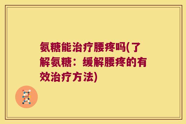 氨糖能治疗腰疼吗(了解氨糖:缓解腰疼的有效治疗方法)
