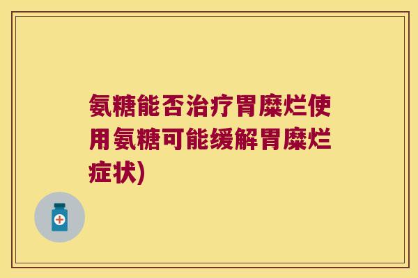 氨糖能否治疗胃糜烂使用氨糖可能缓解胃糜烂症状)