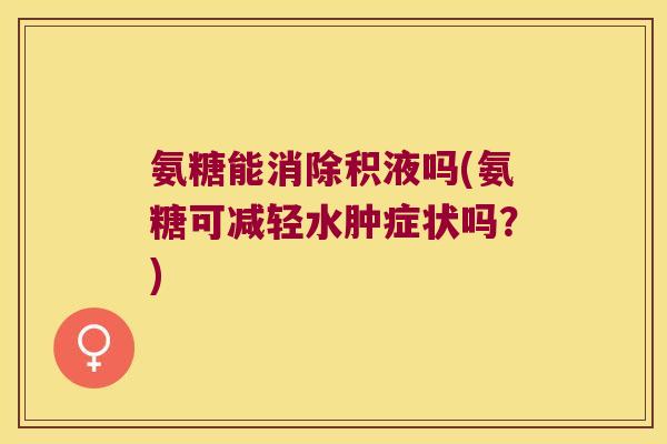 氨糖能消除积液吗(氨糖可减轻水肿症状吗?)