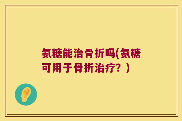 氨糖能治骨折吗(氨糖可用于骨折治疗?)