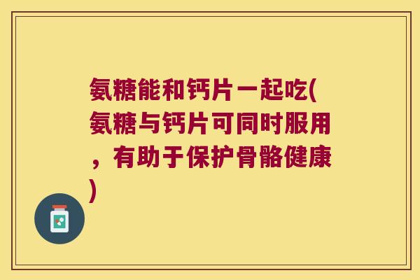 氨糖能和钙片一起吃(氨糖与钙片可同时服用,有助于保护骨骼健康)