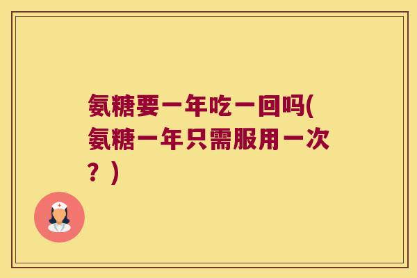 氨糖要一年吃一回吗(氨糖一年只需服用一次?)