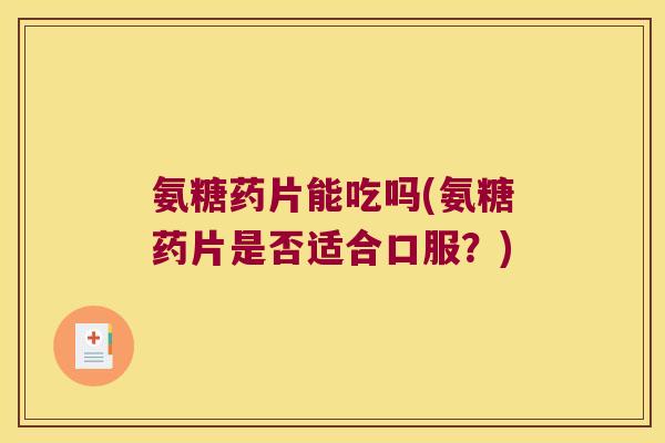氨糖药片能吃吗(氨糖药片是否适合口服?) 氨糖药片能吃吗(氨糖药片是否适合口服?)