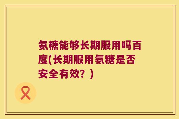 氨糖能够长期服用吗百度(长期服用氨糖是否安全有效?)