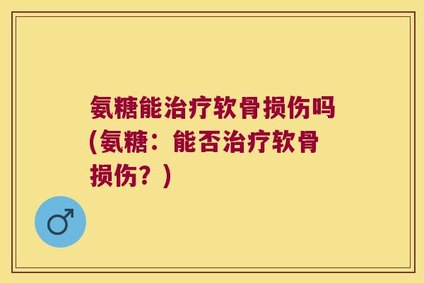 氨糖能治疗软骨损伤吗(氨糖：能否治疗软骨损伤？)