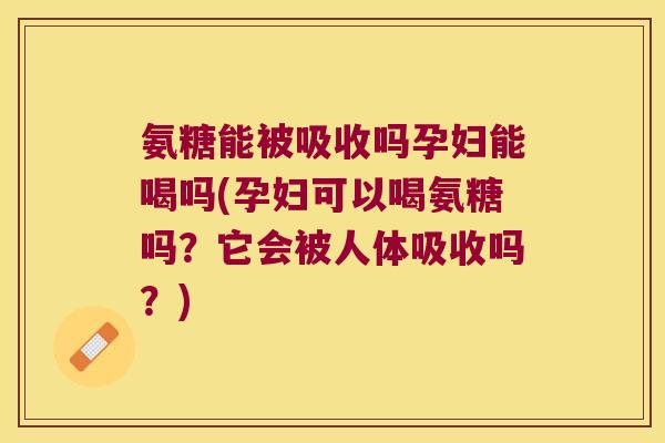 氨糖能被吸收吗孕妇能喝吗(孕妇可以喝氨糖吗?它会被人体吸收吗?) 氨糖能被吸收吗孕妇能喝吗(孕妇可以喝氨糖吗?它会被人体吸收吗?)