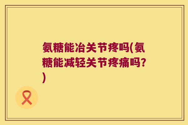 氨糖能冶关节疼吗(氨糖能减轻关节疼痛吗?)