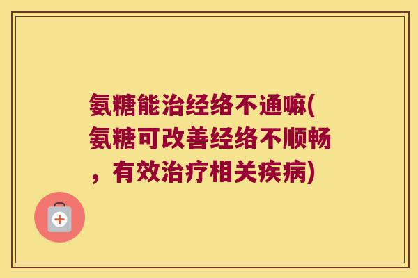 氨糖能治经络不通嘛(氨糖可改善经络不顺畅,有效治疗相关疾病)