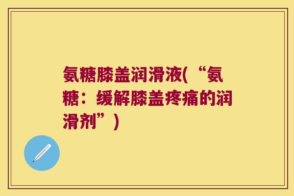 氨糖膝盖润滑液(“氨糖:缓解膝盖疼痛的润滑剂”)