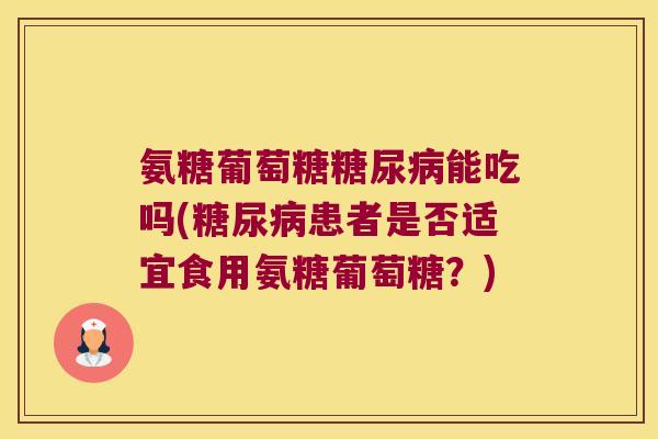 氨糖葡萄糖糖尿病能吃吗(糖尿病患者是否适宜食用氨糖葡萄糖?)