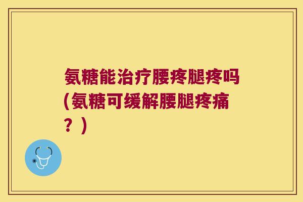 氨糖能治疗腰疼腿疼吗(氨糖可缓解腰腿疼痛?)