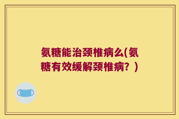 氨糖能治颈椎病么(氨糖有效缓解颈椎病?)