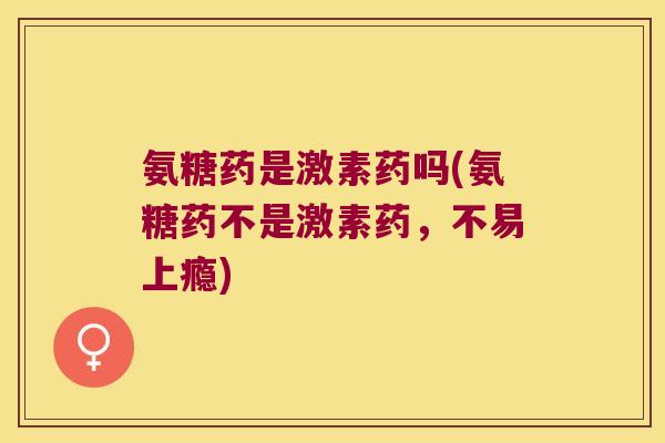 氨糖药是激素药吗(氨糖药不是激素药,不易上瘾)