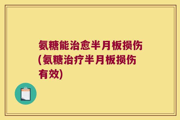 氨糖能治愈半月板损伤(氨糖治疗半月板损伤有效)