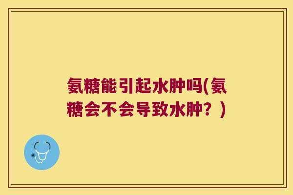 氨糖能引起水肿吗(氨糖会不会导致水肿?)