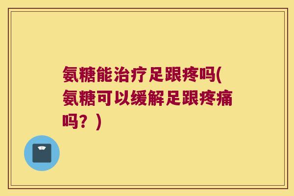 氨糖能治疗足跟疼吗(氨糖可以缓解足跟疼痛吗?)