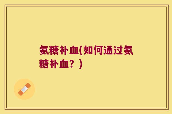 氨糖补血(如何通过氨糖补血?)