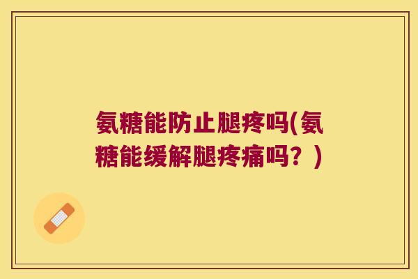 氨糖能防止腿疼吗(氨糖能缓解腿疼痛吗?)