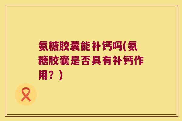 氨糖胶囊能补钙吗(氨糖胶囊是否具有补钙作用?)