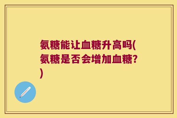 氨糖能让血糖升高吗(氨糖是否会增加血糖?)