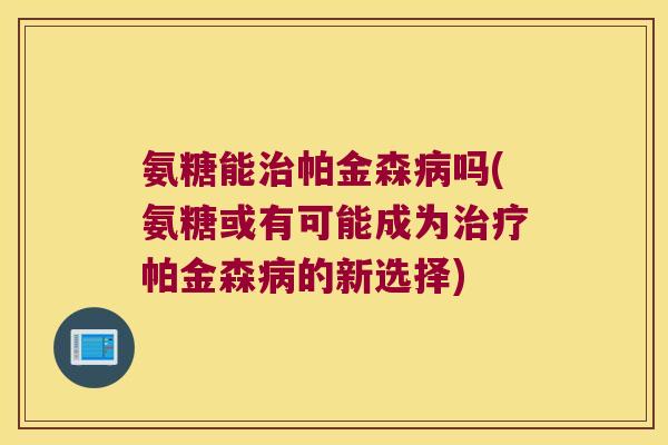氨糖能治帕金森病吗(氨糖或有可能成为治疗帕金森病的新选择)