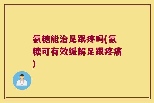 氨糖能治足跟疼吗(氨糖可有效缓解足跟疼痛)