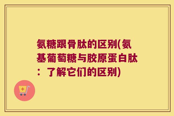 氨糖跟骨肽的区别(氨基葡萄糖与胶原蛋白肽：了解它们的区别)