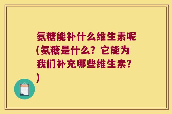 氨糖能补什么维生素呢(氨糖是什么？它能为我们补充哪些维生素？)