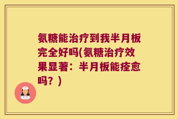 氨糖能治疗到我半月板完全好吗(氨糖治疗效果显著:半月板能痊愈吗?)