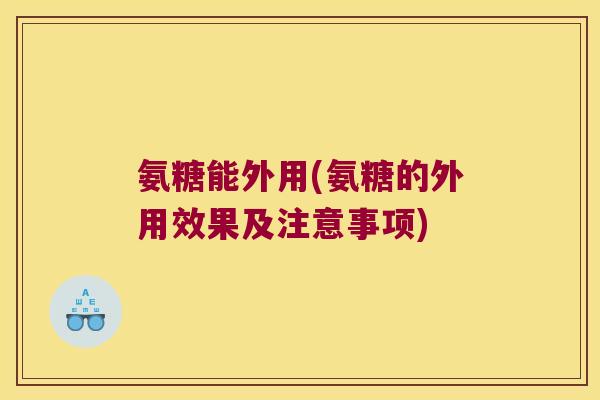 氨糖能外用(氨糖的外用效果及注意事项)