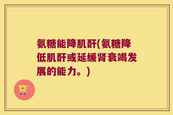 氨糖能降肌酐(氨糖降低肌酐或延缓肾衰竭发展的能力。)