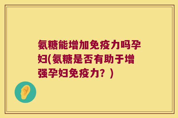 氨糖能增加吗孕妇(氨糖是否有助于增强孕妇?) 氨糖能增加吗孕妇(氨糖是否有助于增强孕妇?)