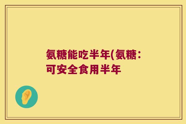氨糖能吃半年(氨糖:可安全食用半年