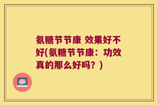 氨糖节节康 效果好不好(氨糖节节康:功效真的那么好吗?)