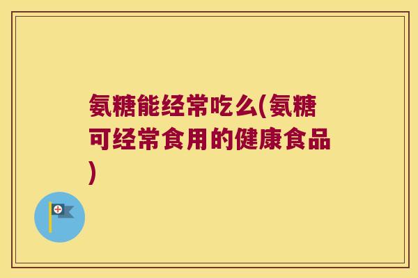 氨糖能经常吃么(氨糖可经常食用的健康食品)