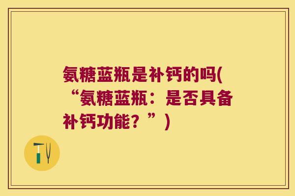 氨糖蓝瓶是补钙的吗(“氨糖蓝瓶:是否具备补钙功能?”)