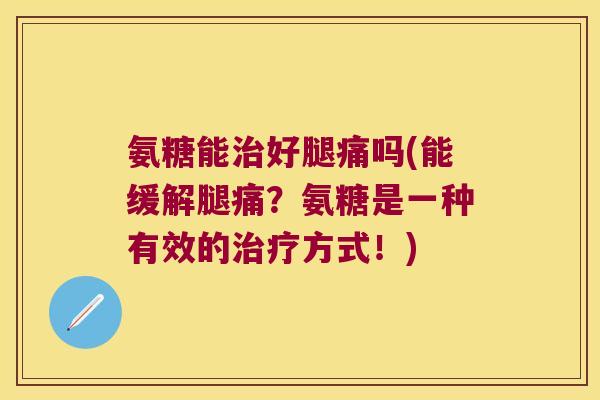 氨糖能治好腿痛吗(能缓解腿痛?氨糖是一种有效的治疗方式!)