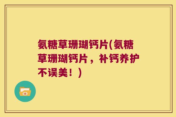 氨糖草珊瑚钙片(氨糖草珊瑚钙片，补钙养护不误美！)