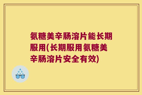 氨糖美辛肠溶片能长期服用(长期服用氨糖美辛肠溶片安全有效)