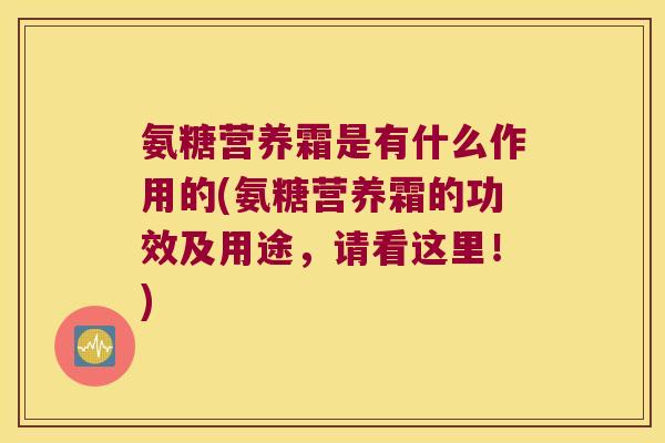 氨糖营养霜是有什么作用的(氨糖营养霜的功效及用途,请看这里!)