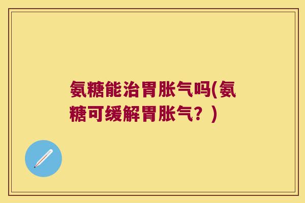 氨糖能治胃胀气吗(氨糖可缓解胃胀气?)