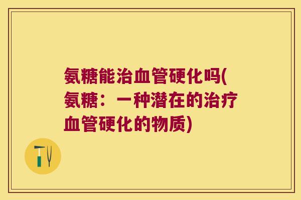 氨糖能治血管硬化吗(氨糖:一种潜在的治疗血管硬化的物质)