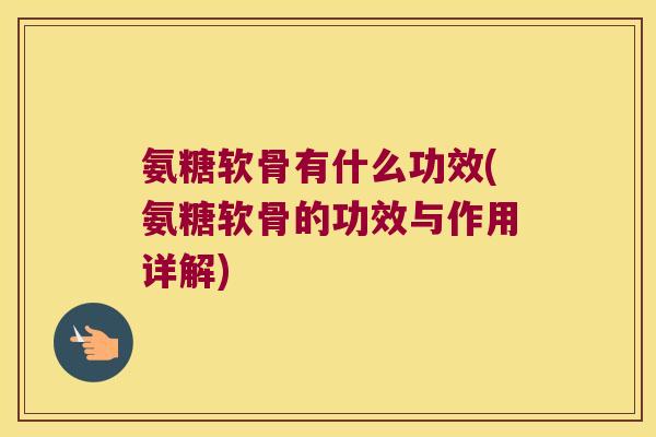 氨糖软骨有什么功效(氨糖软骨的功效与作用详解)